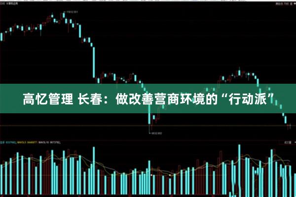 高忆管理 长春：做改善营商环境的“行动派”