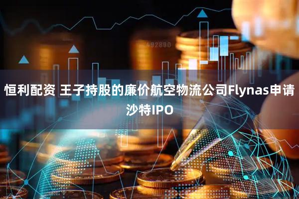 恒利配资 王子持股的廉价航空物流公司Flynas申请沙特IPO