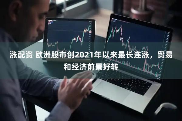 涨配资 欧洲股市创2021年以来最长连涨，贸易和经济前景好转