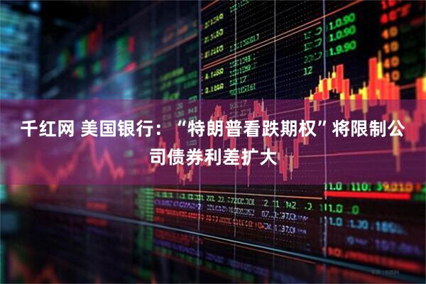 千红网 美国银行：“特朗普看跌期权”将限制公司债券利差扩大
