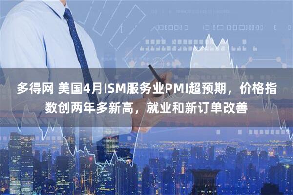 多得网 美国4月ISM服务业PMI超预期，价格指数创两年多新高，就业和新订单改善
