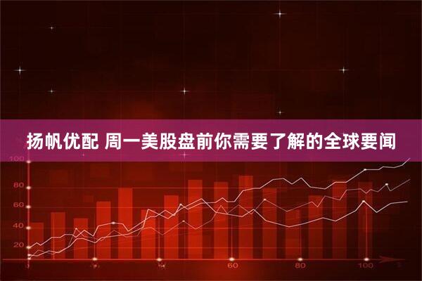 扬帆优配 周一美股盘前你需要了解的全球要闻