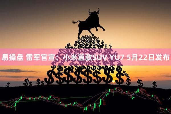 易操盘 雷军官宣：小米首款SUV YU7 5月22日发布