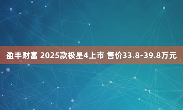 盈丰财富 2025款极星4上市 售价33.8-39.8万元