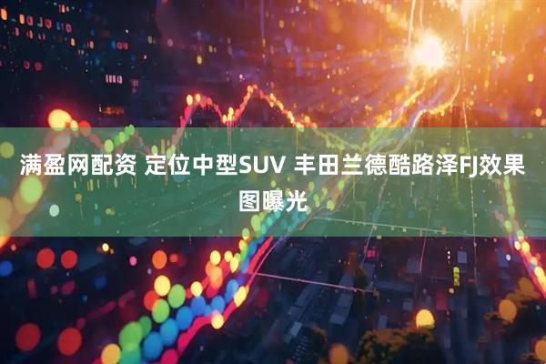 满盈网配资 定位中型SUV 丰田兰德酷路泽FJ效果图曝光