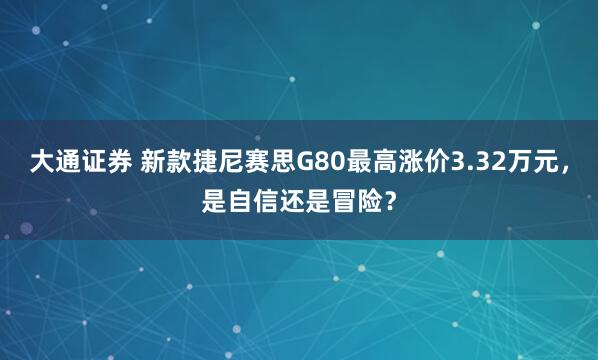大通证券 新款捷尼赛思G80最高涨价3.32万元，是自信还是冒险？