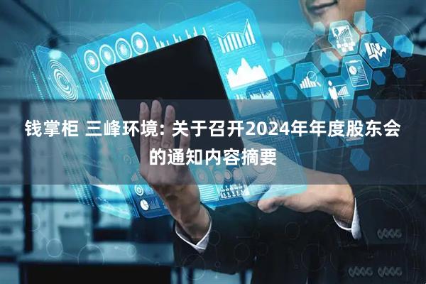 钱掌柜 三峰环境: 关于召开2024年年度股东会的通知内容摘要