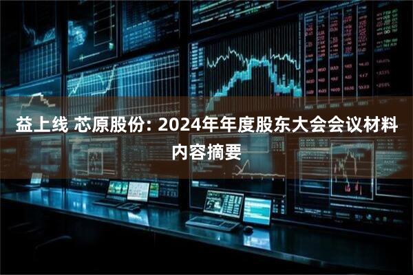 益上线 芯原股份: 2024年年度股东大会会议材料内容摘要