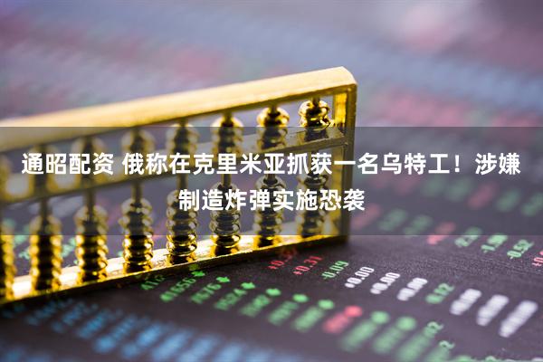 通昭配资 俄称在克里米亚抓获一名乌特工！涉嫌制造炸弹实施恐袭