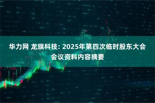 华力网 龙旗科技: 2025年第四次临时股东大会会议资料内容摘要