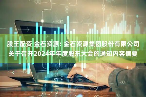 股王配资 金石资源: 金石资源集团股份有限公司关于召开2024年年度股东大会的通知内容摘要
