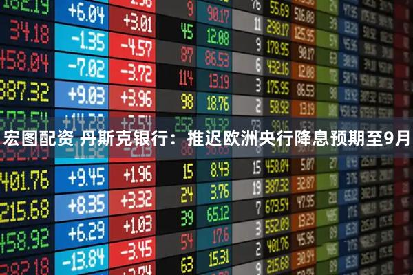 宏图配资 丹斯克银行：推迟欧洲央行降息预期至9月