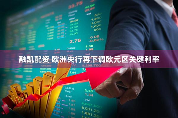 融凯配资 欧洲央行再下调欧元区关键利率