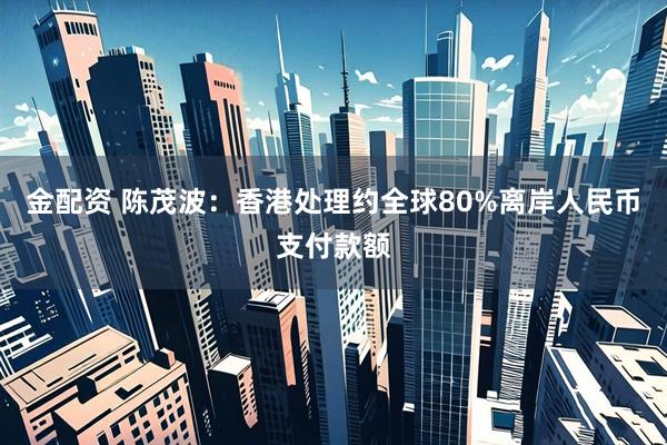 金配资 陈茂波：香港处理约全球80%离岸人民币支付款额