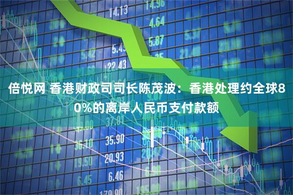 倍悦网 香港财政司司长陈茂波：香港处理约全球80%的离岸人民币支付款额
