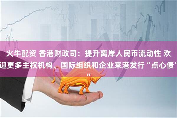 火牛配资 香港财政司：提升离岸人民币流动性 欢迎更多主权机构、国际组织和企业来港发行“点心债”