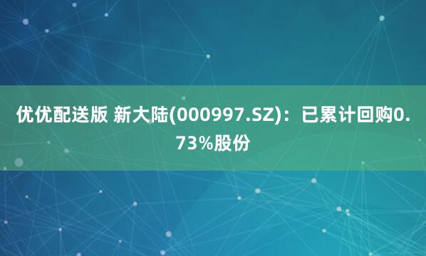 优优配送版 新大陆(000997.SZ)：已累计回购0.73%股份