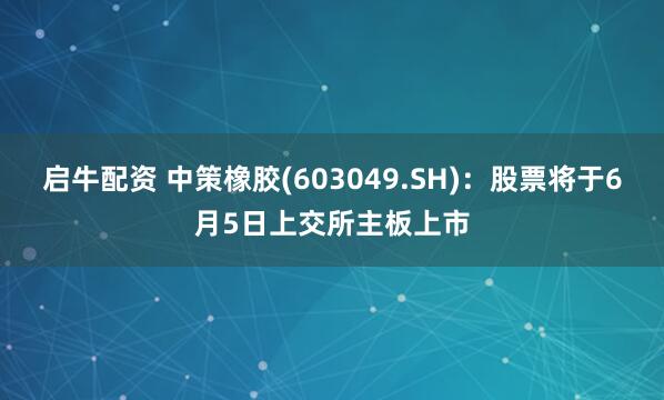 启牛配资 中策橡胶(603049.SH)：股票将于6月5日上交所主板上市