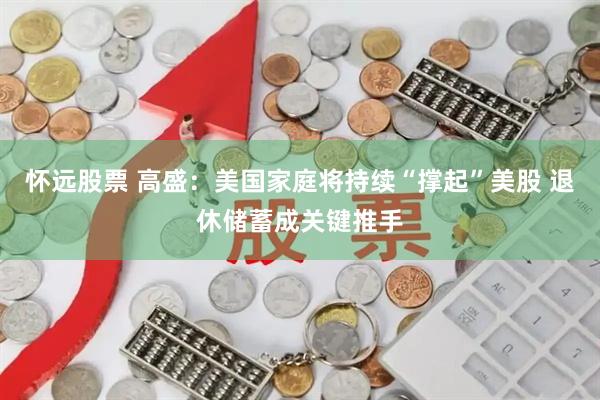 怀远股票 高盛：美国家庭将持续“撑起”美股 退休储蓄成关键推手