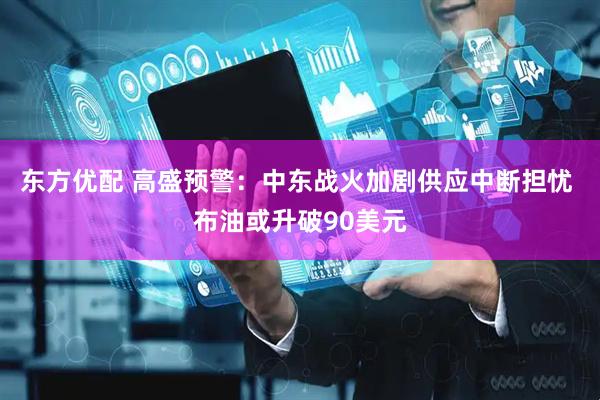 东方优配 高盛预警：中东战火加剧供应中断担忧 布油或升破90美元