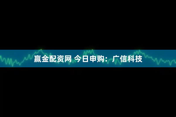 赢金配资网 今日申购：广信科技
