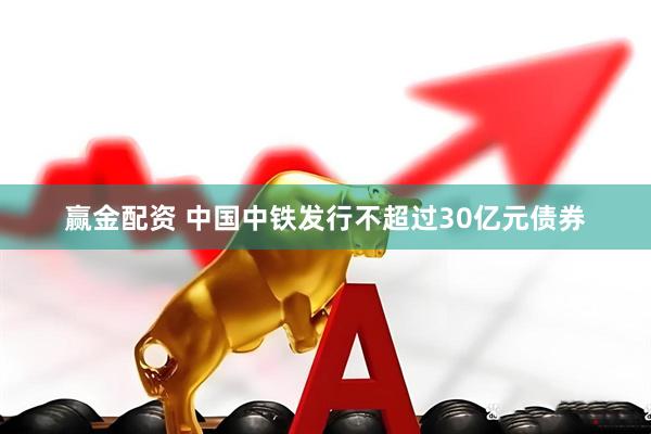 赢金配资 中国中铁发行不超过30亿元债券