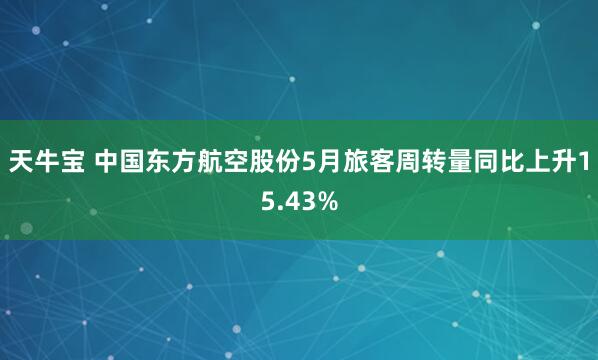 天牛宝 中国东方航空股份5月旅客周转量同比上升15.43%