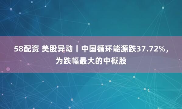 58配资 美股异动丨中国循环能源跌37.72%，为跌幅最大的中概股