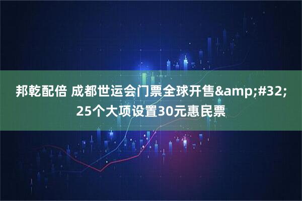 邦乾配倍 成都世运会门票全球开售&#32;25个大项设置30元惠民票