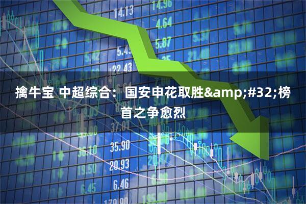 擒牛宝 中超综合：国安申花取胜&#32;榜首之争愈烈
