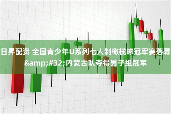 日昇配资 全国青少年U系列七人制橄榄球冠军赛落幕&#32;内蒙古队夺得男子组冠军
