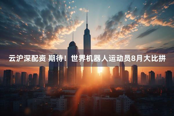 云沪深配资 期待！世界机器人运动员8月大比拼