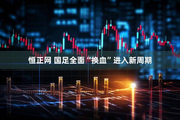 恒正网 国足全面“换血”进入新周期