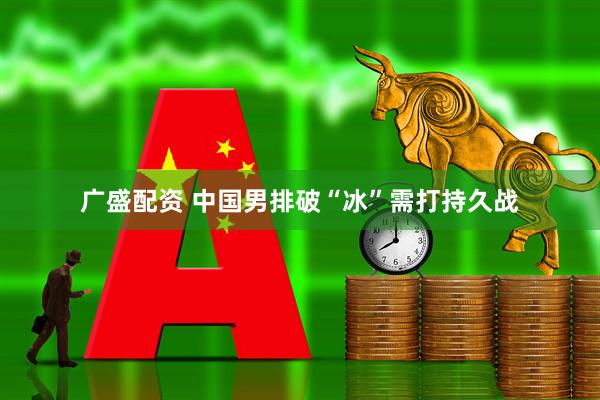 广盛配资 中国男排破“冰”需打持久战