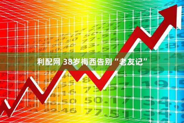 利配网 38岁梅西告别“老友记”