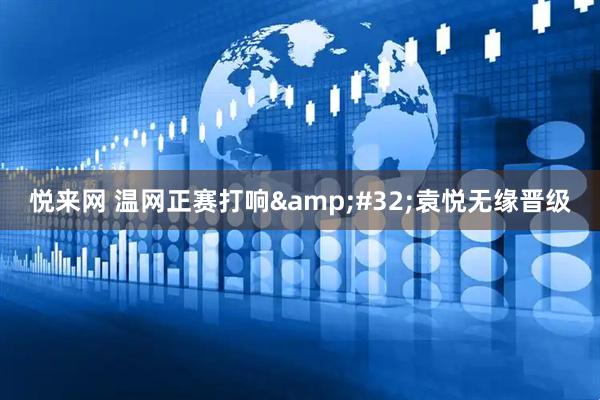 悦来网 温网正赛打响&#32;袁悦无缘晋级