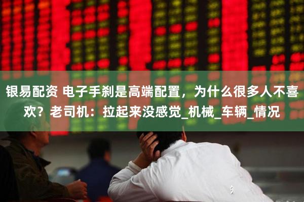 银易配资 电子手刹是高端配置，为什么很多人不喜欢？老司机：拉起来没感觉_机械_车辆_情况