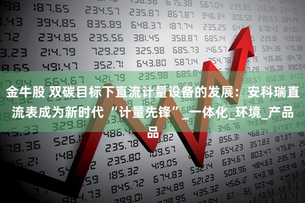 金牛股 双碳目标下直流计量设备的发展：安科瑞直流表成为新时代 “计量先锋”_一体化_环境_产品
