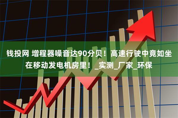 钱投网 增程器噪音达90分贝！高速行驶中竟如坐在移动发电机房里！_实测_厂家_环保