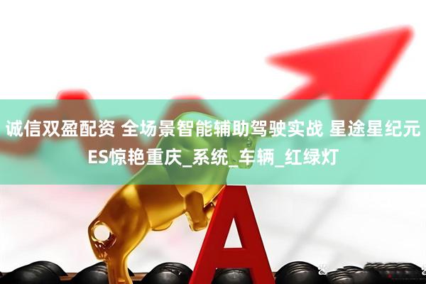 诚信双盈配资 全场景智能辅助驾驶实战 星途星纪元ES惊艳重庆_系统_车辆_红绿灯