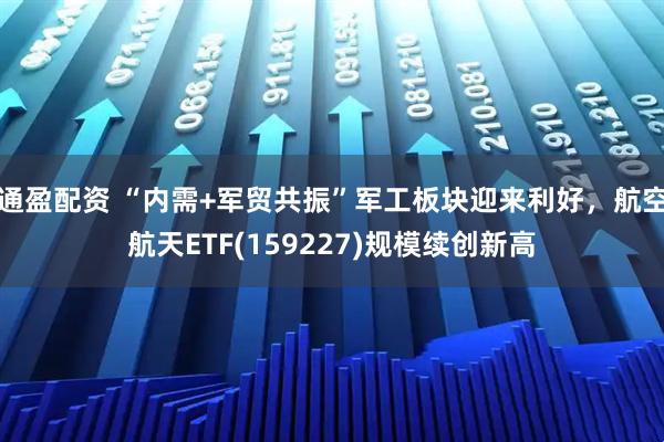 通盈配资 “内需+军贸共振”军工板块迎来利好，航空航天ETF(159227)规模续创新高