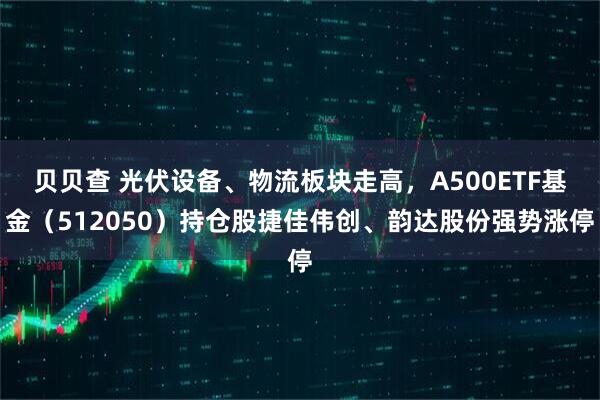 贝贝查 光伏设备、物流板块走高，A500ETF基金（512050）持仓股捷佳伟创、韵达股份强势涨停