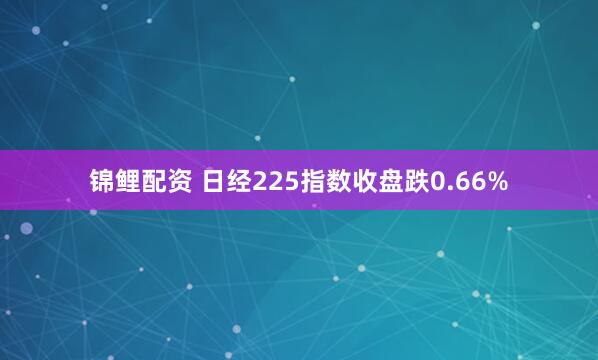 锦鲤配资 日经225指数收盘跌0.66%