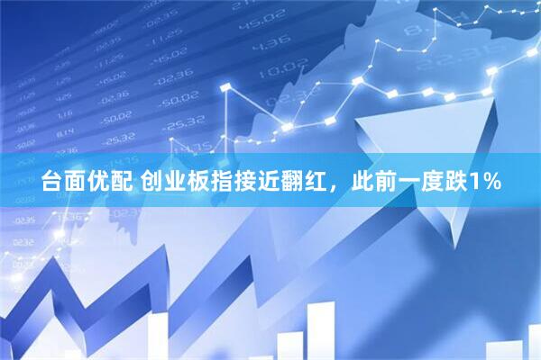 台面优配 创业板指接近翻红，此前一度跌1%