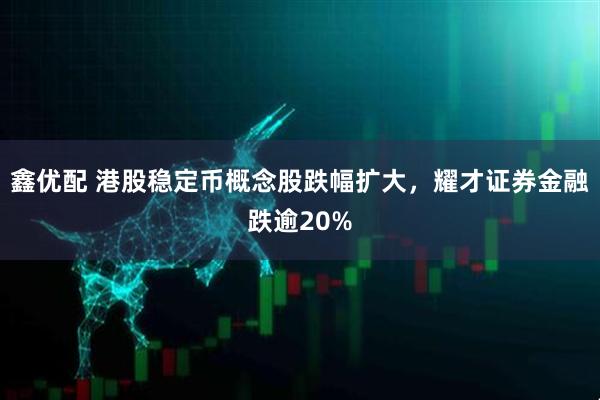 鑫优配 港股稳定币概念股跌幅扩大，耀才证券金融跌逾20%