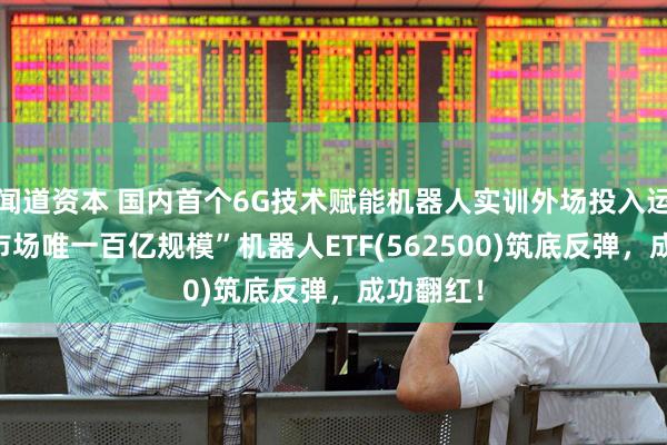 闻道资本 国内首个6G技术赋能机器人实训外场投入运行!“全市场唯一百亿规模”机器人ETF(562500)筑底反弹，成功翻红！
