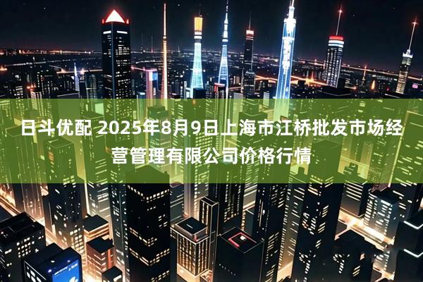 日斗优配 2025年8月9日上海市江桥批发市场经营管理有限公司价格行情