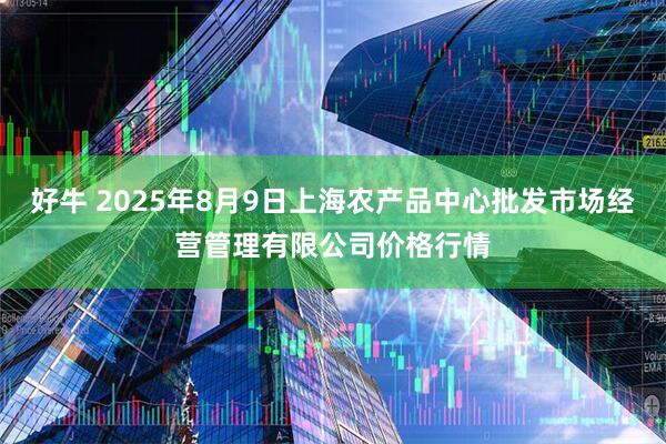 好牛 2025年8月9日上海农产品中心批发市场经营管理有限公司价格行情