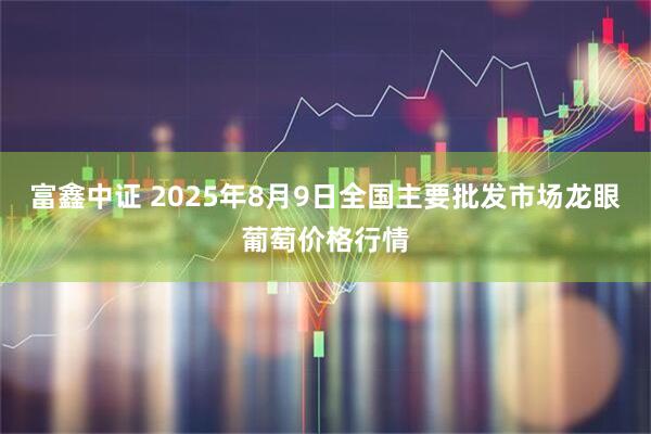 富鑫中证 2025年8月9日全国主要批发市场龙眼葡萄价格行情