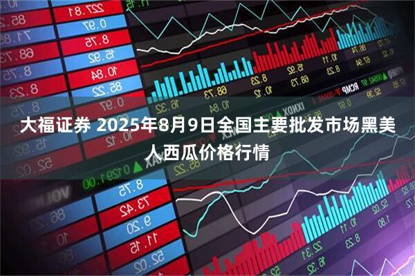 大福证券 2025年8月9日全国主要批发市场黑美人西瓜价格行情
